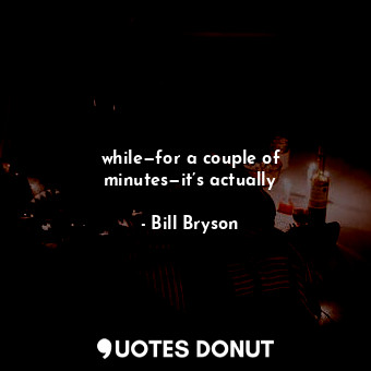  while—for a couple of minutes—it’s actually... - Bill Bryson - Quotes Donut