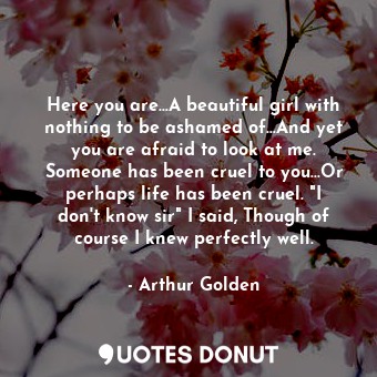 Here you are...A beautiful girl with nothing to be ashamed of...And yet you are ... - Arthur Golden - Quotes Donut