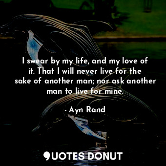  I swear by my life, and my love of it. That I will never live for the sake of an... - Ayn Rand - Quotes Donut