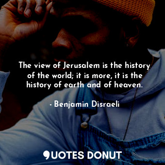 The view of Jerusalem is the history of the world; it is more, it is the history of earth and of heaven.