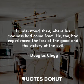  I understood, then, where his madness had come from: He, too, had experienced th... - Douglas Clegg - Quotes Donut