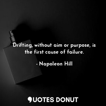 Drifting, without aim or purpose, is the first cause of failure.