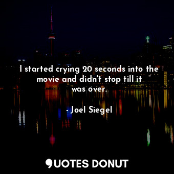  I started crying 20 seconds into the movie and didn&#39;t stop till it was over.... - Joel Siegel - Quotes Donut