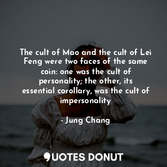 The cult of Mao and the cult of Lei Feng were two faces of the same coin: one was the cult of personality; the other, its essential corollary, was the cult of impersonality