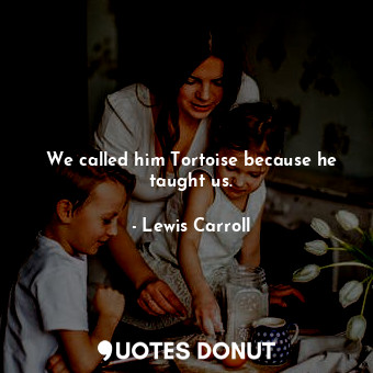  We called him Tortoise because he taught us.... - Lewis Carroll - Quotes Donut