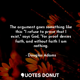 The argument goes something like this: "I refuse to prove that I exist," says God, "for proof denies faith, and without faith I am nothing.