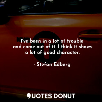  I&#39;ve been in a lot of trouble and come out of it. I think it shows a lot of ... - Stefan Edberg - Quotes Donut