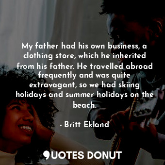  My father had his own business, a clothing store, which he inherited from his fa... - Britt Ekland - Quotes Donut