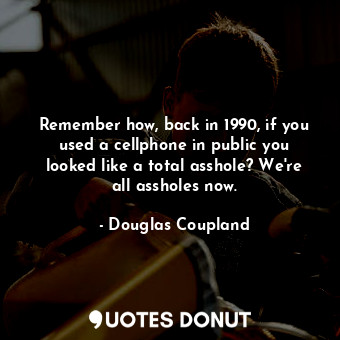  Remember how, back in 1990, if you used a cellphone in public you looked like a ... - Douglas Coupland - Quotes Donut