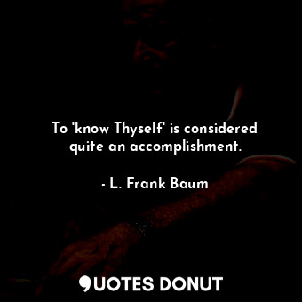 To 'know Thyself' is considered quite an accomplishment.