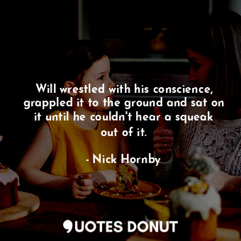  Will wrestled with his conscience, grappled it to the ground and sat on it until... - Nick Hornby - Quotes Donut