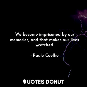 We become imprisoned by our memories, and that makes our lives wretched.