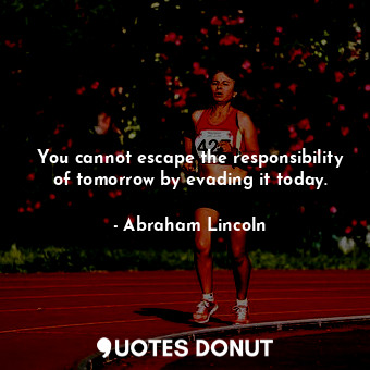 You cannot escape the responsibility of tomorrow by evading it today.