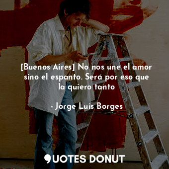  [Buenos Aires] No nos une el amor sino el espanto. Será por eso que la quiero ta... - Jorge Luis Borges - Quotes Donut