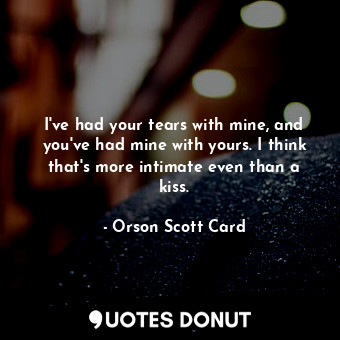  I've had your tears with mine, and you've had mine with yours. I think that's mo... - Orson Scott Card - Quotes Donut