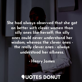 She had always observed that she got on better with clever women than silly ones like herself; the silly ones could never understand her wisdom; whereas the clever ones - the really clever ones - always understood her silliness.