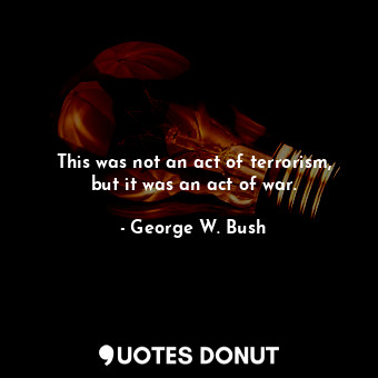  This was not an act of terrorism, but it was an act of war.... - George W. Bush - Quotes Donut