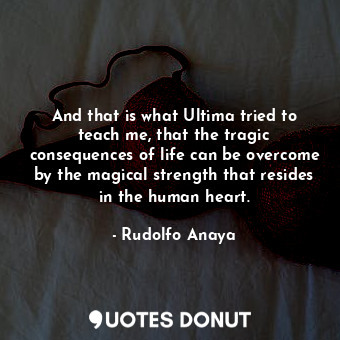  And that is what Ultima tried to teach me, that the tragic consequences of life ... - Rudolfo Anaya - Quotes Donut
