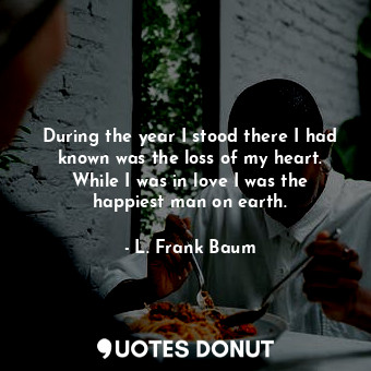  During the year I stood there I had known was the loss of my heart. While I was ... - L. Frank Baum - Quotes Donut