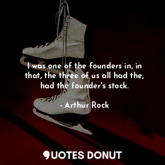  I was one of the founders in, in that, the three of us all had the, had the foun... - Arthur Rock - Quotes Donut