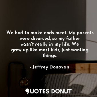  We had to make ends meet. My parents were divorced, so my father wasn&#39;t real... - Jeffrey Donovan - Quotes Donut