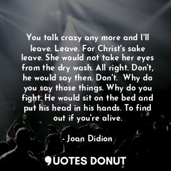  You talk crazy any more and I'll leave. Leave. For Christ's sake leave. She woul... - Joan Didion - Quotes Donut