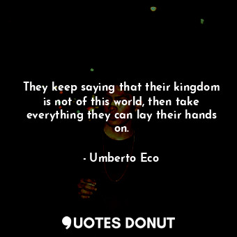  They keep saying that their kingdom is not of this world, then take everything t... - Umberto Eco - Quotes Donut