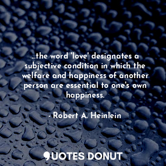 ...the word 'love' designates a subjective condition in which the welfare and happiness of another person are essential to one's own happiness.