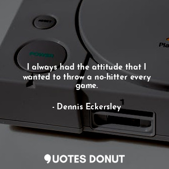 I always had the attitude that I wanted to throw a no-hitter every game.... - Dennis Eckersley - Quotes Donut