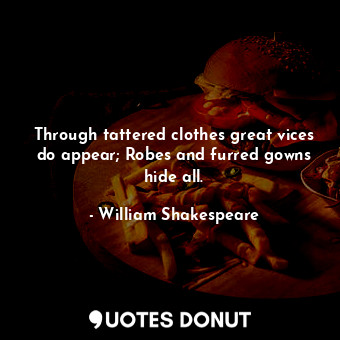 Through tattered clothes great vices do appear; Robes and furred gowns hide all.