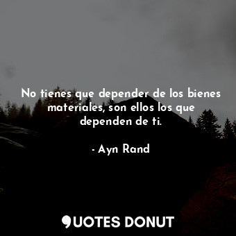  No tienes que depender de los bienes materiales, son ellos los que dependen de t... - Ayn Rand - Quotes Donut