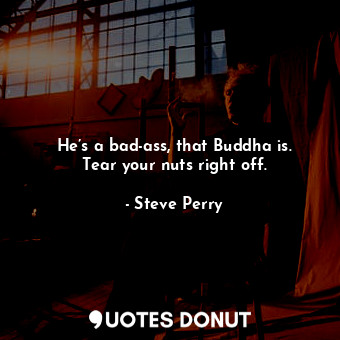 He’s a bad-ass, that Buddha is. Tear your nuts right off.