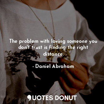 The problem with loving someone you don't trust is finding the right distance.