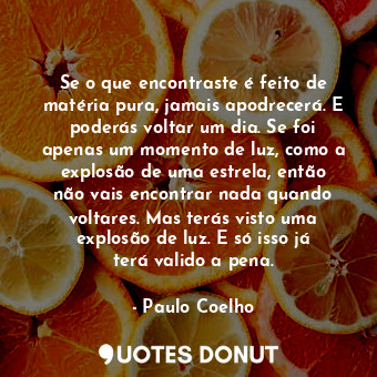  Se o que encontraste é feito de matéria pura, jamais apodrecerá. E poderás volta... - Paulo Coelho - Quotes Donut
