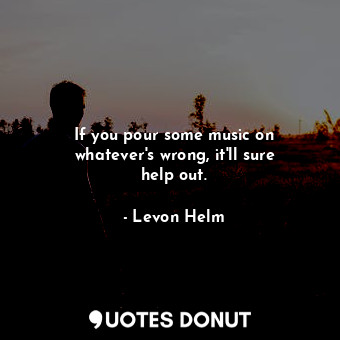  If you pour some music on whatever&#39;s wrong, it&#39;ll sure help out.... - Levon Helm - Quotes Donut