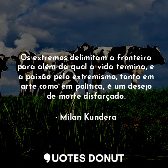 Os extremos delimitam a fronteira para além da qual a vida termina, e a paixão pelo extremismo, tanto em arte como em política, é um desejo de morte disfarçado.