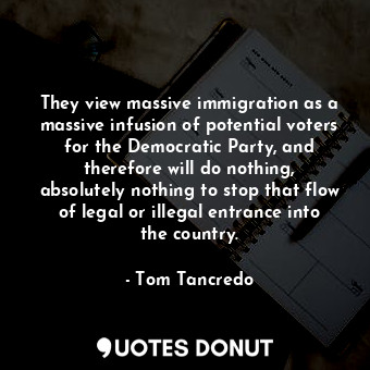  They view massive immigration as a massive infusion of potential voters for the ... - Tom Tancredo - Quotes Donut