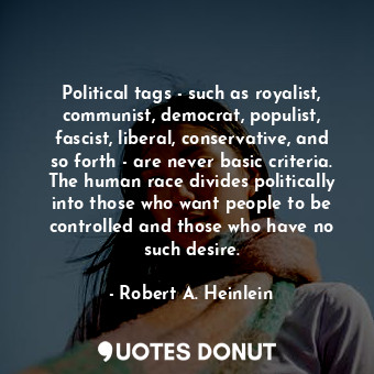 Political tags - such as royalist, communist, democrat, populist, fascist, liberal, conservative, and so forth - are never basic criteria. The human race divides politically into those who want people to be controlled and those who have no such desire.
