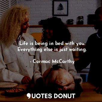  Life is being in bed with you. Everything else is just waiting.... - Cormac McCarthy - Quotes Donut