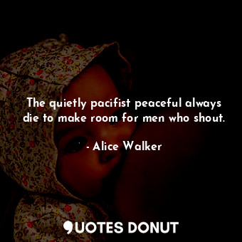  The quietly pacifist peaceful always die to make room for men who shout.... - Alice Walker - Quotes Donut