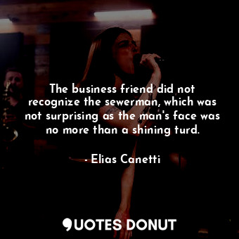  The business friend did not recognize the sewerman, which was not surprising as ... - Elias Canetti - Quotes Donut