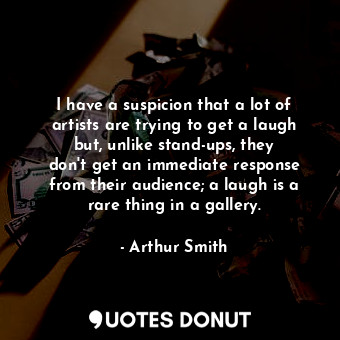 I have a suspicion that a lot of artists are trying to get a laugh but, unlike s... - Arthur Smith - Quotes Donut