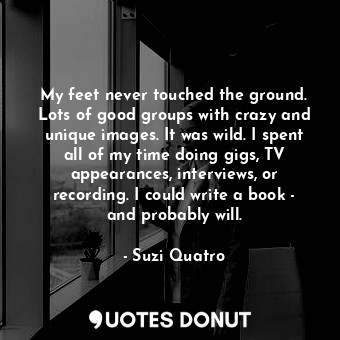  My feet never touched the ground. Lots of good groups with crazy and unique imag... - Suzi Quatro - Quotes Donut