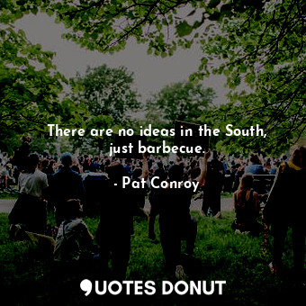  There are no ideas in the South, just barbecue.... - Pat Conroy - Quotes Donut