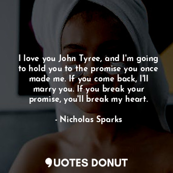 I love you John Tyree, and I'm going to hold you to the promise you once made me. If you come back, I'll marry you. If you break your promise, you'll break my heart.