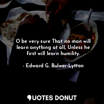  O be very sure That no man will learn anything at all, Unless he first will lear... - Edward G. Bulwer-Lytton - Quotes Donut