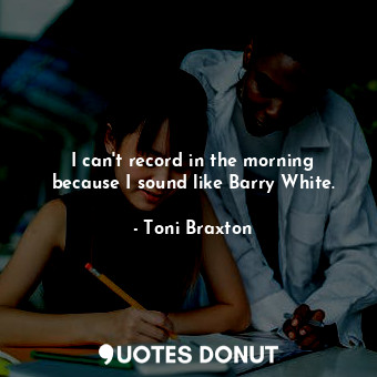  I can&#39;t record in the morning because I sound like Barry White.... - Toni Braxton - Quotes Donut