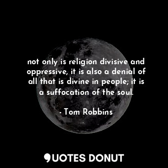 not only is religion divisive and oppressive, it is also a denial of all that is divine in people; it is a suffocation of the soul.