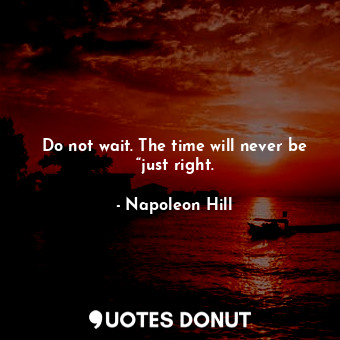  Do not wait. The time will never be “just right.... - Napoleon Hill - Quotes Donut