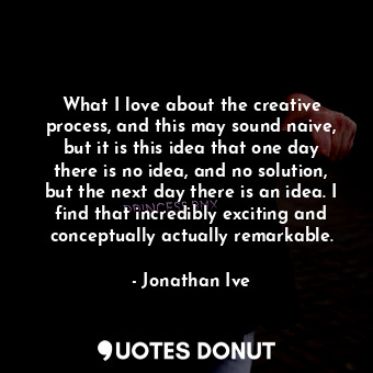  What I love about the creative process, and this may sound naive, but it is this... - Jonathan Ive - Quotes Donut